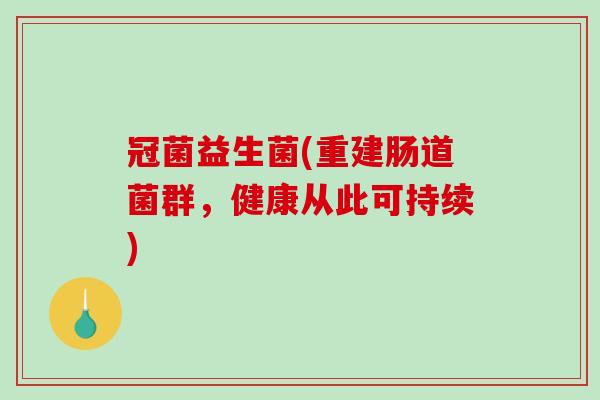 冠菌益生菌(重建肠道菌群，健康从此可持续)