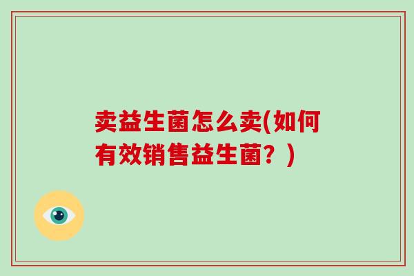 卖益生菌怎么卖(如何有效销售益生菌?) 卖益生菌怎么卖(如何有效销售益生菌?)