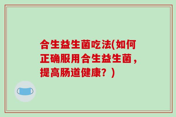 合生益生菌吃法(如何正确服用合生益生菌，提高肠道健康？)