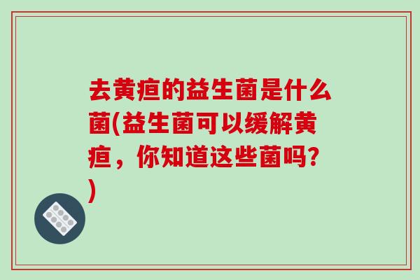 去黄疸的益生菌是什么菌(益生菌可以缓解黄疸，你知道这些菌吗？)