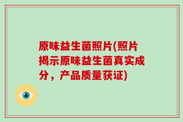 原味益生菌照片(照片揭示原味益生菌真实成分,产品质量获证) 原味益生菌照片(照片揭示原味益生菌真实成分,产品质量获证)