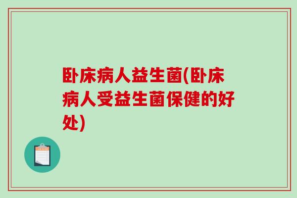 卧床病人益生菌(卧床病人受益生菌保健的好处)