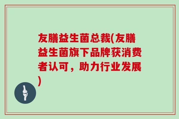 友膳益生菌总裁(友膳益生菌旗下品牌获消费者认可，助力行业发展)