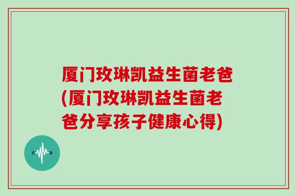厦门玫琳凯益生菌老爸(厦门玫琳凯益生菌老爸分享孩子健康心得) 厦门玫琳凯益生菌老爸(厦门玫琳凯益生菌老爸分享孩子健康心得)