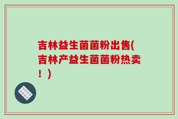 吉林益生菌菌粉出售(吉林产益生菌菌粉热卖！)