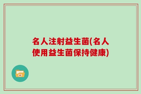 名人注射益生菌(名人使用益生菌保持健康)
