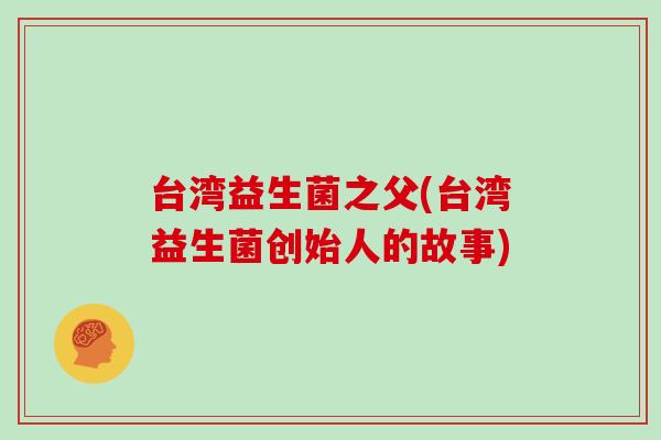 台湾益生菌之父(台湾益生菌创始人的故事)