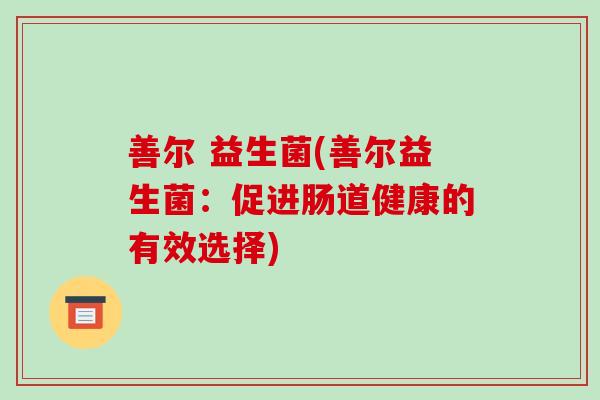 善尔 益生菌(善尔益生菌：促进肠道健康的有效选择)