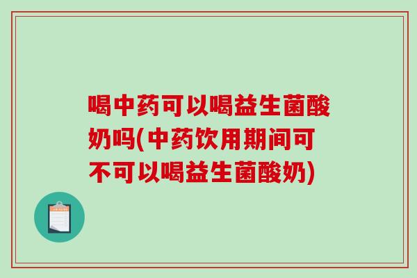 喝中药可以喝益生菌酸奶吗(中药饮用期间可不可以喝益生菌酸奶)