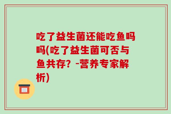 吃了益生菌还能吃鱼吗吗(吃了益生菌可否与鱼共存?-营养专家解析) 吃了益生菌还能吃鱼吗吗(吃了益生菌可否与鱼共存?-营养专家解析)