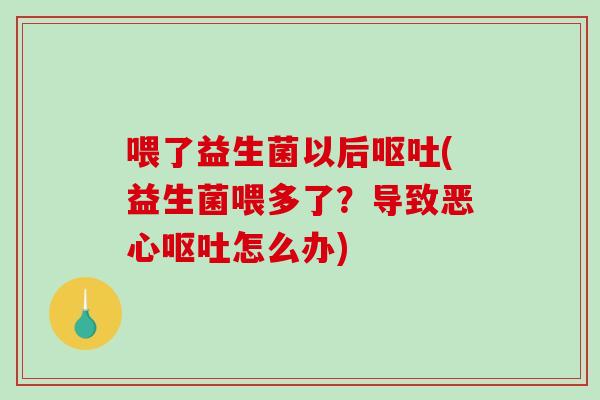 喂了益生菌以后呕吐(益生菌喂多了？导致恶心呕吐怎么办)