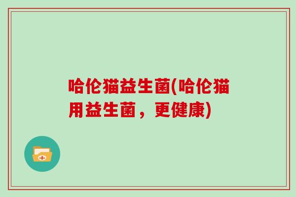 哈伦猫益生菌(哈伦猫用益生菌，更健康)