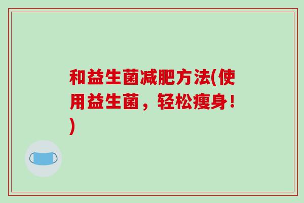 和益生菌减肥方法(使用益生菌，轻松瘦身！)
