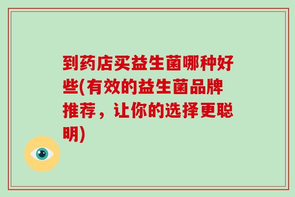 到药店买益生菌哪种好些(有效的益生菌品牌推荐，让你的选择更聪明)