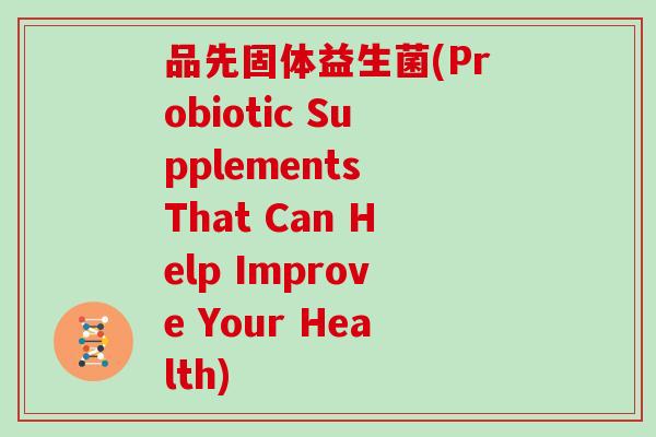 品先固体益生菌(Probiotic Supplements That Can Help Improve Your Health)