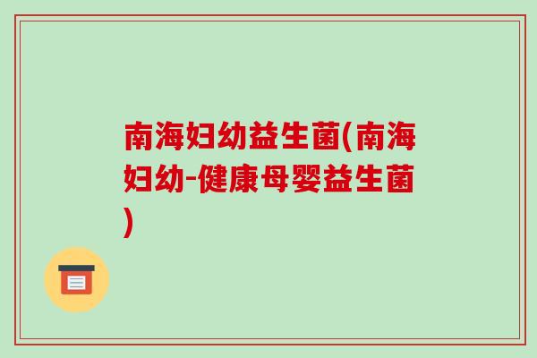 南海妇幼益生菌(南海妇幼-健康母婴益生菌)