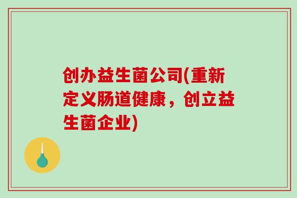 创办益生菌公司(重新定义肠道健康，创立益生菌企业)