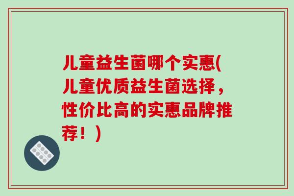 儿童益生菌哪个实惠(儿童优质益生菌选择,性价比高的实惠品牌推荐!) 儿童益生菌哪个实惠(儿童优质益生菌选择,性价比高的实惠品牌推荐!)