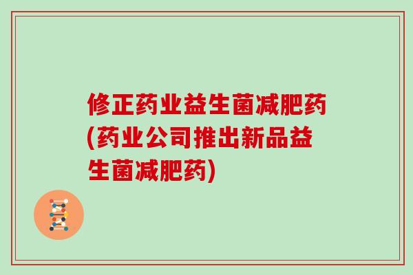 修正药业益生菌减肥药(药业公司推出新品益生菌减肥药)