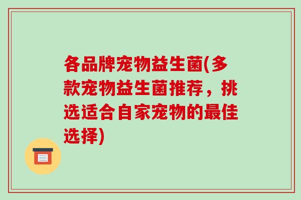各品牌宠物益生菌(多款宠物益生菌推荐，挑选适合自家宠物的最佳选择)