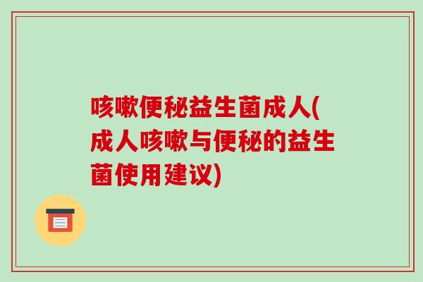 咳嗽便秘益生菌成人(成人咳嗽与便秘的益生菌使用建议)