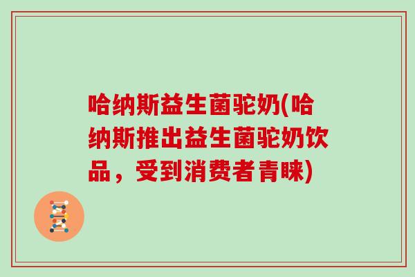 哈纳斯益生菌驼奶(哈纳斯推出益生菌驼奶饮品，受到消费者青睐)
