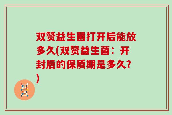 双赞益生菌打开后能放多久(双赞益生菌：开封后的保质期是多久？)