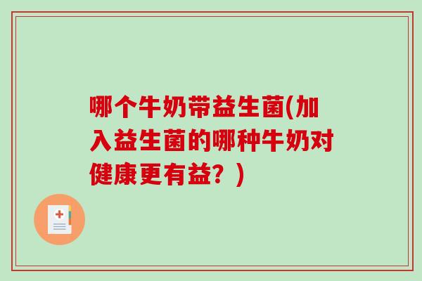 哪个牛奶带益生菌(加入益生菌的哪种牛奶对健康更有益？)