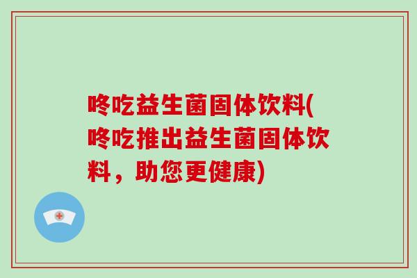 咚吃益生菌固体饮料(咚吃推出益生菌固体饮料，助您更健康)