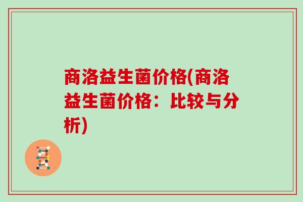 商洛益生菌价格(商洛益生菌价格：比较与分析)
