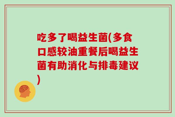 吃多了喝益生菌(多食口感较油重餐后喝益生菌有助消化与建议) 吃多了喝益生菌(多食口感较油重餐后喝益生菌有助消化与建议)