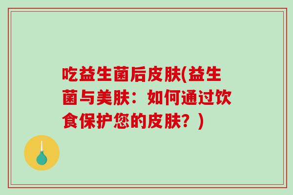 吃益生菌后(益生菌与美肤:如何通过饮食保护您的?) 吃益生菌后(益生菌与美肤:如何通过饮食保护您的?)