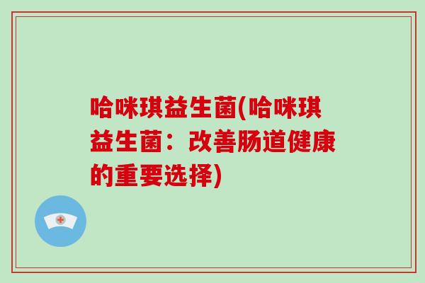 哈咪琪益生菌(哈咪琪益生菌:改善肠道健康的重要选择) 哈咪琪益生菌(哈咪琪益生菌:改善肠道健康的重要选择)