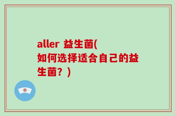 aller 益生菌(如何选择适合自己的益生菌？)
