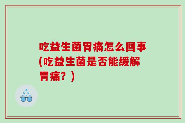 吃益生菌胃痛怎么回事(吃益生菌是否能缓解胃痛?) 吃益生菌胃痛怎么回事(吃益生菌是否能缓解胃痛?)
