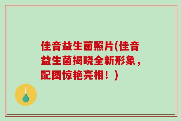 佳音益生菌照片(佳音益生菌揭晓全新形象,配图惊艳亮相!) 佳音益生菌照片(佳音益生菌揭晓全新形象,配图惊艳亮相!)