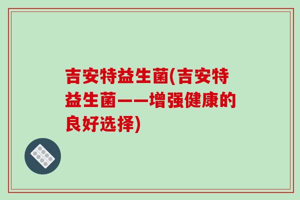 吉安特益生菌(吉安特益生菌——增强健康的良好选择) 吉安特益生菌(吉安特益生菌——增强健康的良好选择)