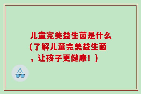 儿童完美益生菌是什么(了解儿童完美益生菌，让孩子更健康！)
