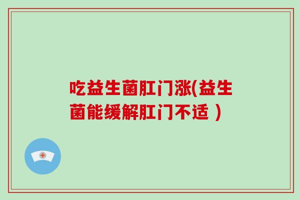 吃益生菌肛门涨(益生菌能缓解肛门不适 ) 吃益生菌肛门涨(益生菌能缓解肛门不适 )