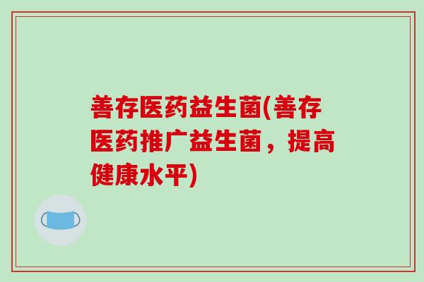 善存医药益生菌(善存医药推广益生菌，提高健康水平)