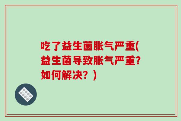 吃了益生菌胀气严重(益生菌导致胀气严重？如何解决？)