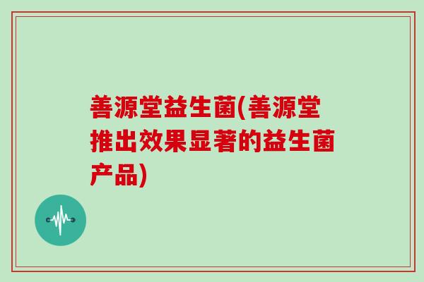 善源堂益生菌(善源堂推出效果显著的益生菌产品)