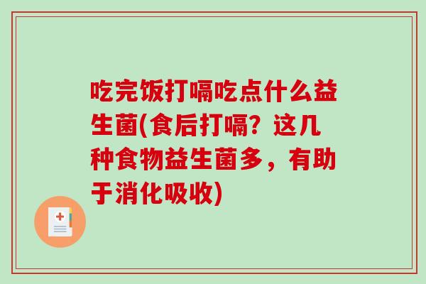 吃完饭打嗝吃点什么益生菌(食后打嗝？这几种食物益生菌多，有助于消化吸收)