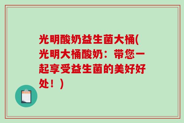 光明酸奶益生菌大桶(光明大桶酸奶:带您一起享受益生菌的美好好处!) 光明酸奶益生菌大桶(光明大桶酸奶:带您一起享受益生菌的美好好处!)