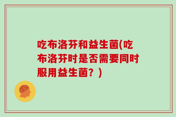 吃布洛芬和益生菌(吃布洛芬时是否需要同时服用益生菌？)