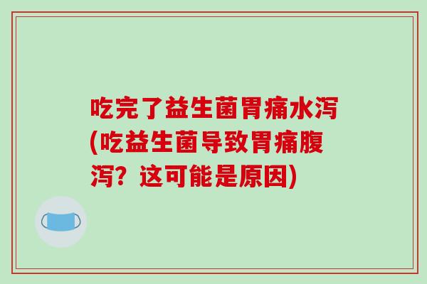 吃完了益生菌胃痛水泻(吃益生菌导致胃痛腹泻？这可能是原因)