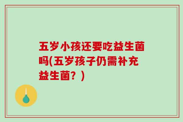 五岁小孩还要吃益生菌吗(五岁孩子仍需补充益生菌？)