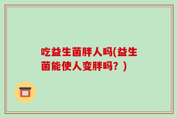 吃益生菌胖人吗(益生菌能使人变胖吗？)