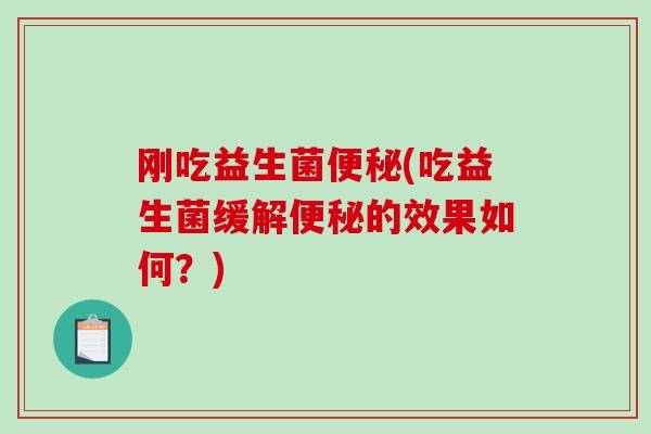 刚吃益生菌便秘(吃益生菌缓解便秘的效果如何？)
