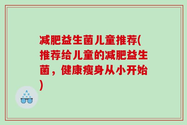 减肥益生菌儿童推荐(推荐给儿童的减肥益生菌，健康瘦身从小开始)